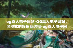 og真人电子网站-OG真人电子网站，沉浸式的娱乐新选择-og真人电子网站