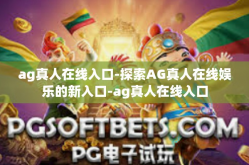 ag真人在线入口-探索AG真人在线娱乐的新入口-ag真人在线入口