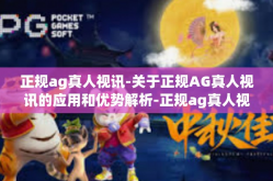 正规ag真人视讯-关于正规AG真人视讯的应用和优势解析-正规ag真人视讯