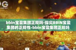 bbin宝盈集团正规吗-探究BBIN宝盈集团的正规性-bbin宝盈集团正规吗