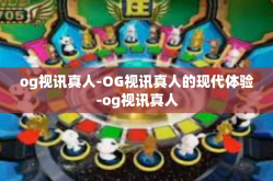 og视讯真人-OG视讯真人的现代体验-og视讯真人