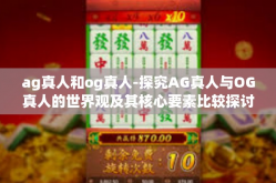 ag真人和og真人-探究AG真人与OG真人的世界观及其核心要素比较探讨-ag真人和og真人