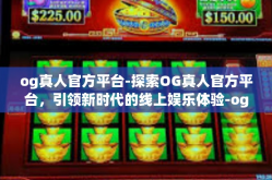 og真人官方平台-探索OG真人官方平台，引领新时代的线上娱乐体验-og真人官方平台