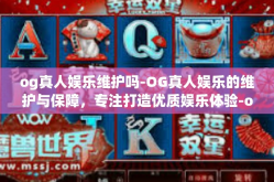 og真人娱乐维护吗-OG真人娱乐的维护与保障，专注打造优质娱乐体验-og真人娱乐维护吗