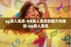 ag真人龙虎-AG真人龙虎的魅力与体验-ag真人龙虎
