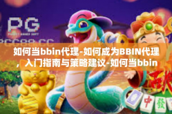 如何当bbin代理-如何成为BBIN代理，入门指南与策略建议-如何当bbin代理