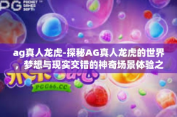 ag真人龙虎-探秘AG真人龙虎的世界，梦想与现实交错的神奇场景体验之旅-ag真人龙虎