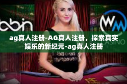 ag真人注册-AG真人注册，探索真实娱乐的新纪元-ag真人注册