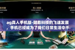 ag真人手机版-随着科技的飞速发展，手机已经成为了我们日常生活中不可或缺的一部分。在这个数字化时代，人们越来越热衷于在手机上进行娱乐消遣。而AG真人手机版则以其出色的游戏体验和创新的玩法引领着手机游戏的潮流。ag真人手机版