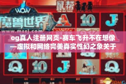 og真人注册网页-赛车飞升不在想像—虚拟和网络完美真实性幻之象关于Og的下一步，真人注册网页-og真人注册网页
