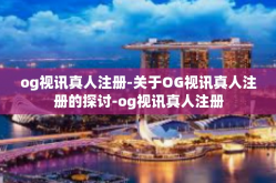 og视讯真人注册-关于OG视讯真人注册的探讨-og视讯真人注册