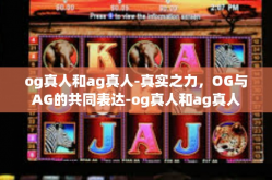 og真人和ag真人-真实之力，OG与AG的共同表达-og真人和ag真人