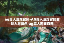 ag真人游戏官网-AG真人游戏官网的魅力与特色-ag真人游戏官网