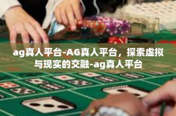 ag真人平台-AG真人平台，探索虚拟与现实的交融-ag真人平台
