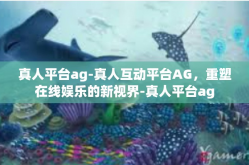 真人平台ag-真人互动平台AG，重塑在线娱乐的新视界-真人平台ag