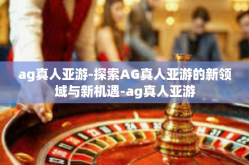 ag真人亚游-探索AG真人亚游的新领域与新机遇-ag真人亚游