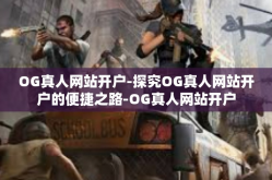 OG真人网站开户-探究OG真人网站开户的便捷之路-OG真人网站开户