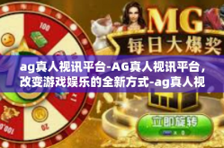 ag真人视讯平台-AG真人视讯平台，改变游戏娱乐的全新方式-ag真人视讯平台