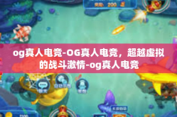 og真人电竞-OG真人电竞，超越虚拟的战斗激情-og真人电竞
