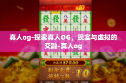 真人og-探索真人OG，现实与虚拟的交融-真人og