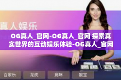 OG真人_官网-OG真人_官网 探索真实世界的互动娱乐体验-OG真人_官网