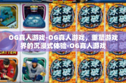 OG真人游戏-OG真人游戏，重塑游戏界的沉浸式体验-OG真人游戏