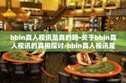 bbin真人视讯是真的吗-关于bbin真人视讯的真相探讨-bbin真人视讯是真的吗