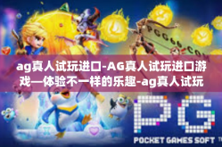 ag真人试玩进口-AG真人试玩进口游戏—体验不一样的乐趣-ag真人试玩进口