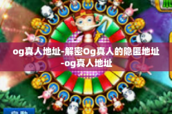 og真人地址-解密Og真人的隐匿地址-og真人地址