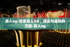 真人og-探索真人OG，现实与虚拟的交融-真人og