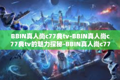 BBIN真人尚c77典tv-BBIN真人尚c77典tv的魅力探秘-BBIN真人尚c77典tv