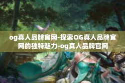 og真人品牌官网-探索OG真人品牌官网的独特魅力-og真人品牌官网