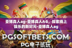 亚博真人ag-亚博真人AG，探索线上娱乐的新纪元-亚博真人ag