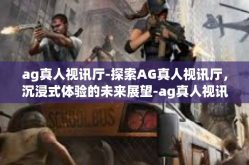 ag真人视讯厅-探索AG真人视讯厅，沉浸式体验的未来展望-ag真人视讯厅