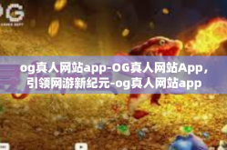 og真人网站app-OG真人网站App，引领网游新纪元-og真人网站app
