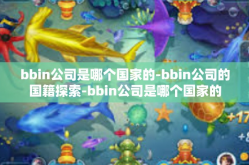 bbin公司是哪个国家的-bbin公司的国籍探索-bbin公司是哪个国家的