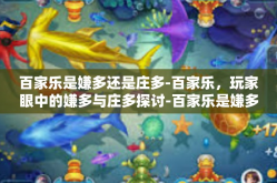 百家乐是嫌多还是庄多-百家乐，玩家眼中的嫌多与庄多探讨-百家乐是嫌多还是庄多
