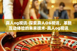 真人og视讯-探索真人OG视讯，革新互动体验的未来技术-真人og视讯