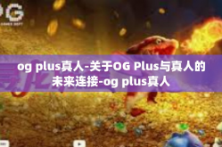 og plus真人-关于OG Plus与真人的未来连接-og plus真人