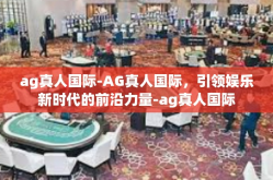 ag真人国际-AG真人国际，引领娱乐新时代的前沿力量-ag真人国际