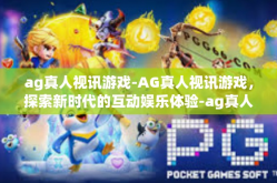 ag真人视讯游戏-AG真人视讯游戏，探索新时代的互动娱乐体验-ag真人视讯游戏
