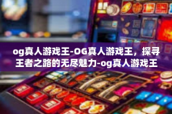 og真人游戏王-OG真人游戏王，探寻王者之路的无尽魅力-og真人游戏王
