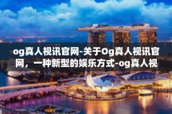 og真人视讯官网-关于Og真人视讯官网，一种新型的娱乐方式-og真人视讯官网