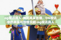 og视讯真人-体验真实直播，OG视讯中的真实与热情交融-og视讯真人