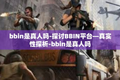 bbin是真人吗-探讨BBIN平台—真实性探析-bbin是真人吗