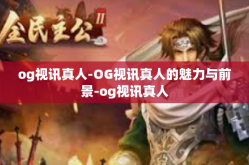 og视讯真人-OG视讯真人的魅力与前景-og视讯真人