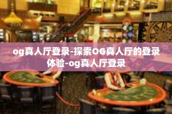 og真人厅登录-探索OG真人厅的登录体验-og真人厅登录
