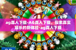 ag真人下载-AG真人下载，探索真实娱乐的新体验-ag真人下载