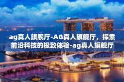 ag真人旗舰厅-AG真人旗舰厅，探索前沿科技的极致体验-ag真人旗舰厅