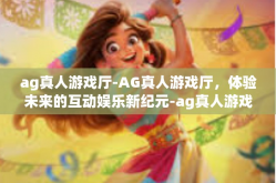 ag真人游戏厅-AG真人游戏厅，体验未来的互动娱乐新纪元-ag真人游戏厅